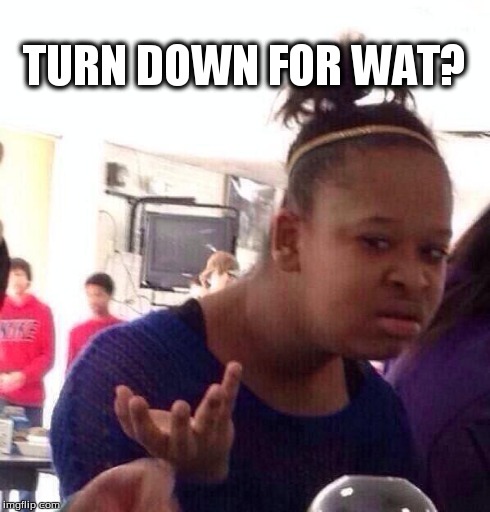 Black Girl Wat | TURN DOWN FOR WAT? | image tagged in memes,black girl wat | made w/ Imgflip meme maker