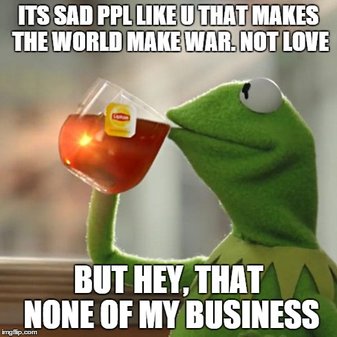 But That's None Of My Business Meme | ITS SAD PPL LIKE U THAT MAKES THE WORLD MAKE WAR. NOT LOVE BUT HEY, THAT NONE OF MY BUSINESS | image tagged in memes,but thats none of my business,kermit the frog | made w/ Imgflip meme maker