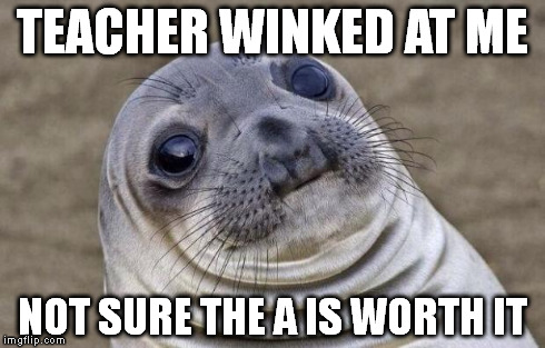 Awkward Moment Sealion Meme | TEACHER WINKED AT ME NOT SURE THE A IS WORTH IT | image tagged in memes,awkward moment sealion | made w/ Imgflip meme maker
