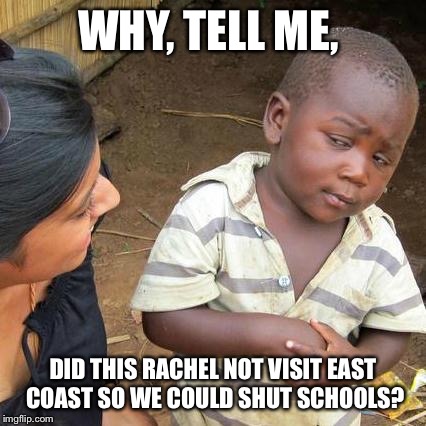 Third World Skeptical Kid Meme | WHY, TELL ME, DID THIS RACHEL NOT VISIT EAST COAST SO WE COULD SHUT SCHOOLS? | image tagged in memes,third world skeptical kid | made w/ Imgflip meme maker