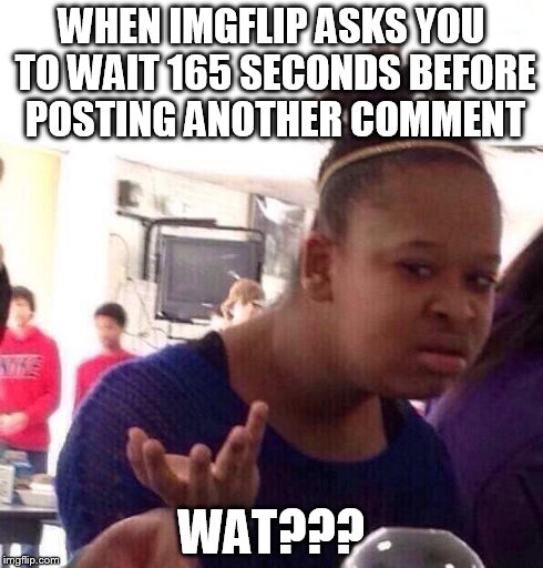 seriously wtf, do you want us to stay on this site or not | WHEN IMGFLIP ASKS YOU TO WAIT 165 SECONDS BEFORE POSTING ANOTHER COMMENT WAT??? | image tagged in memes,black girl wat | made w/ Imgflip meme maker