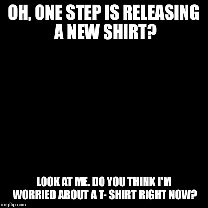 Third World Skeptical Kid Meme | OH, ONE STEP IS RELEASING A NEW SHIRT? LOOK AT ME. DO YOU THINK I'M WORRIED ABOUT A T- SHIRT RIGHT NOW? | image tagged in memes,third world skeptical kid | made w/ Imgflip meme maker