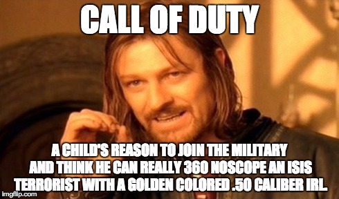 One Does Not Simply | CALL OF DUTY A CHILD'S REASON TO JOIN THE MILITARY AND THINK HE CAN REALLY 360 NOSCOPE AN ISIS TERRORIST WITH A GOLDEN COLORED .50 CALIBER I | image tagged in memes,one does not simply | made w/ Imgflip meme maker