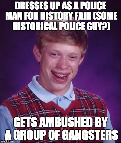 Bad Luck Brian | DRESSES UP AS A POLICE MAN FOR HISTORY FAIR (SOME HISTORICAL POLICE GUY?) GETS AMBUSHED BY A GROUP OF GANGSTERS | image tagged in memes,bad luck brian | made w/ Imgflip meme maker