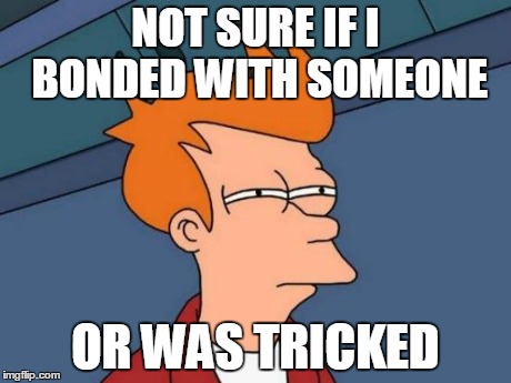 Futurama Fry | NOT SURE IF I BONDED WITH SOMEONE OR WAS TRICKED | image tagged in memes,futurama fry,AdviceAnimals | made w/ Imgflip meme maker