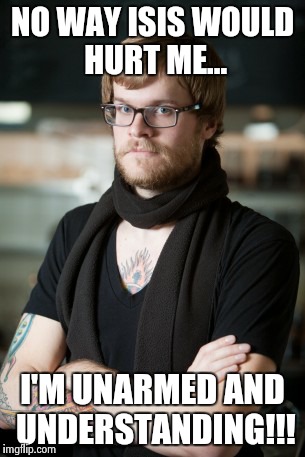Hipster Barista | NO WAY ISIS WOULD HURT ME... I'M UNARMED AND UNDERSTANDING!!! | image tagged in memes,hipster barista | made w/ Imgflip meme maker