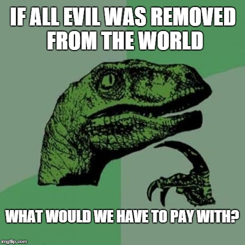Philosoraptor | IF ALL EVIL WAS REMOVED FROM THE WORLD WHAT WOULD WE HAVE TO PAY WITH? | image tagged in memes,philosoraptor | made w/ Imgflip meme maker
