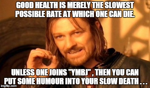 One Does Not Simply Meme | GOOD HEALTH IS MERELY THE SLOWEST POSSIBLE RATE AT WHICH ONE CAN DIE. UNLESS ONE JOINS "YMBJ" , THEN YOU CAN PUT SOME HUMOUR INTO YOUR SLOW  | image tagged in memes,one does not simply | made w/ Imgflip meme maker