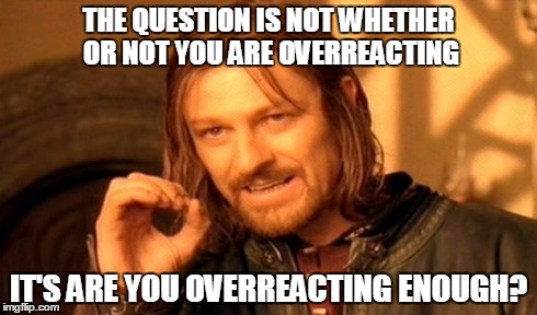 One Does Not Simply Meme | THE QUESTION IS NOT WHETHER OR NOT YOU ARE OVERREACTING IT'S ARE YOU OVERREACTING ENOUGH? | image tagged in memes,one does not simply | made w/ Imgflip meme maker