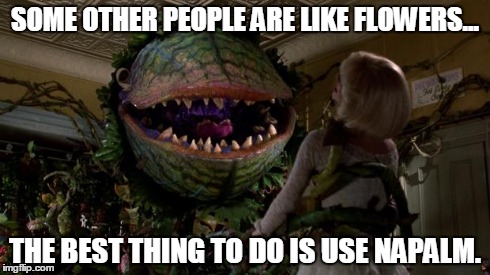 SOME OTHER PEOPLE ARE LIKE FLOWERS... THE BEST THING TO DO IS USE NAPALM. | image tagged in little shop of horrors | made w/ Imgflip meme maker