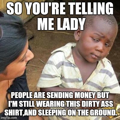 So You're Telling Me | SO YOU'RE TELLING ME LADY PEOPLE ARE SENDING MONEY BUT I'M STILL WEARING THIS DIRTY ASS SHIRT,AND SLEEPING ON THE GROUND. | image tagged in so you're telling me,memes | made w/ Imgflip meme maker