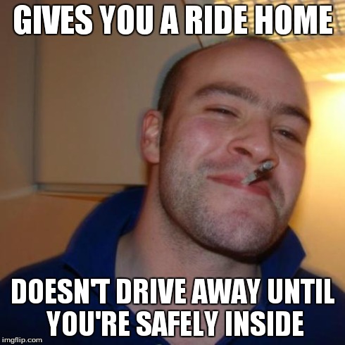Good Guy Greg Meme | GIVES YOU A RIDE HOME DOESN'T DRIVE AWAY UNTIL YOU'RE SAFELY INSIDE | image tagged in memes,good guy greg | made w/ Imgflip meme maker