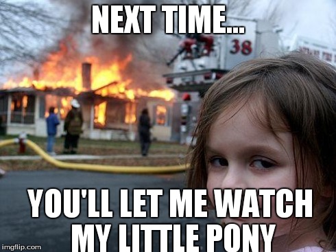 Disaster Girl | NEXT TIME... YOU'LL LET ME WATCH MY LITTLE PONY | image tagged in memes,disaster girl | made w/ Imgflip meme maker