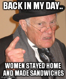 Back In My Day | BACK IN MY DAY.. WOMEN STAYED HOME AND MADE SANDWICHES | image tagged in memes,back in my day | made w/ Imgflip meme maker