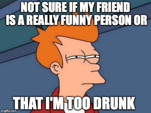 Futurama Fry | NOT SURE IF MY FRIEND IS A REALLY FUNNY PERSON OR THAT I'M TOO DRUNK | image tagged in memes,futurama fry | made w/ Imgflip meme maker