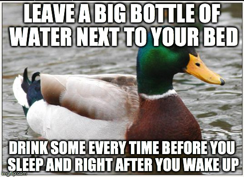 Actual Advice Mallard Meme | LEAVE A BIG BOTTLE OF WATER NEXT TO YOUR BED DRINK SOME EVERY TIME BEFORE YOU SLEEP AND RIGHT AFTER YOU WAKE UP | image tagged in memes,actual advice mallard,AdviceAnimals | made w/ Imgflip meme maker