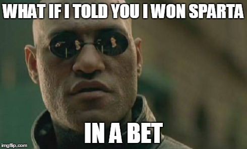 Matrix Morpheus Meme | WHAT IF I TOLD YOU I WON SPARTA IN A BET | image tagged in memes,matrix morpheus | made w/ Imgflip meme maker