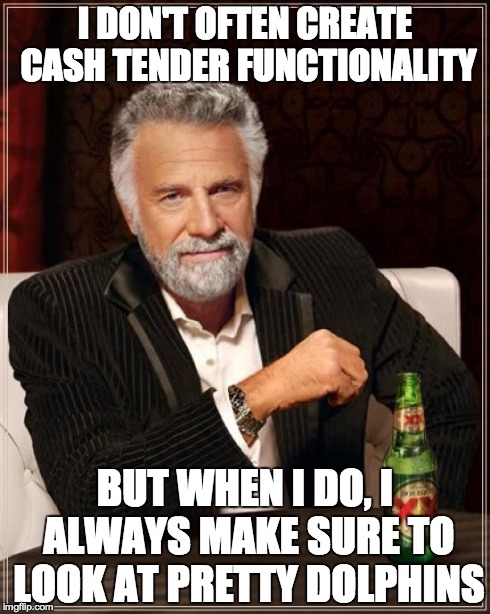 I DON'T OFTEN CREATE CASH TENDER FUNCTIONALITY BUT WHEN I DO, I ALWAYS MAKE SURE TO LOOK AT PRETTY DOLPHINS | image tagged in memes,the most interesting man in the world | made w/ Imgflip meme maker