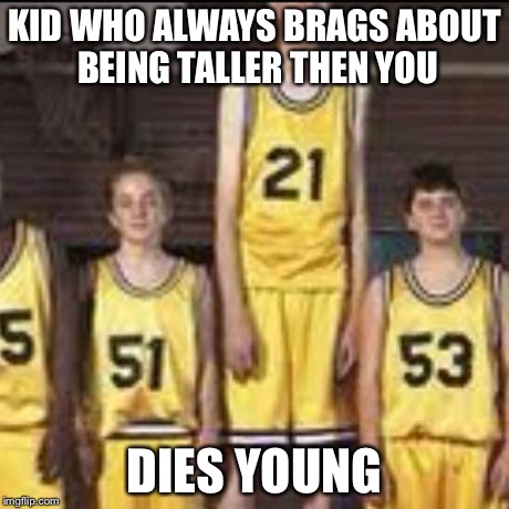 Abnormally tall basketball player | KID WHO ALWAYS BRAGS ABOUT BEING TALLER THEN YOU DIES YOUNG | image tagged in abnormally tall basketball player | made w/ Imgflip meme maker
