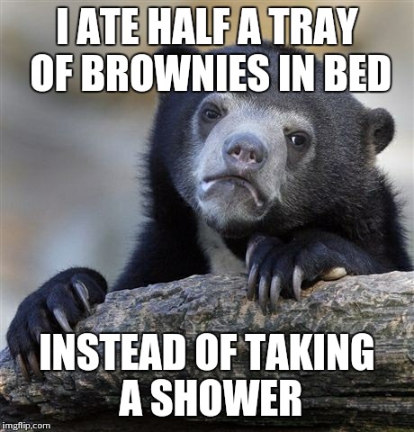 Confession Bear | I ATE HALF A TRAY OF BROWNIES IN BED INSTEAD OF TAKING A SHOWER | image tagged in memes,confession bear,AdviceAnimals | made w/ Imgflip meme maker