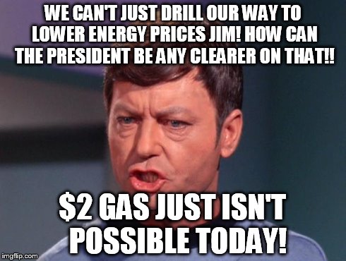 mccoy | WE CAN'T JUST DRILL OUR WAY TO LOWER ENERGY PRICES JIM! HOW CAN THE PRESIDENT BE ANY CLEARER ON THAT!! $2 GAS JUST ISN'T  POSSIBLE TODAY! | image tagged in mccoy | made w/ Imgflip meme maker