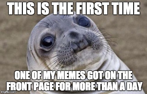 Awkward Moment Sealion Meme | THIS IS THE FIRST TIME ONE OF MY MEMES GOT ON THE FRONT PAGE FOR MORE THAN A DAY | image tagged in memes,awkward moment sealion | made w/ Imgflip meme maker