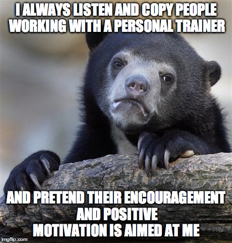 Confession Bear | I ALWAYS LISTEN AND COPY PEOPLE WORKING WITH A PERSONAL TRAINER AND PRETEND THEIR ENCOURAGEMENT AND POSITIVE MOTIVATION IS AIMED AT ME | image tagged in memes,confession bear,AdviceAnimals | made w/ Imgflip meme maker