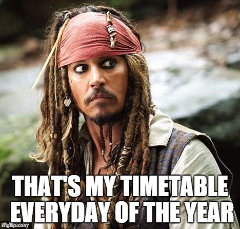 Captain Jack Sparrow | THAT'S MY TIMETABLE EVERYDAY OF THE YEAR | image tagged in captain jack sparrow | made w/ Imgflip meme maker