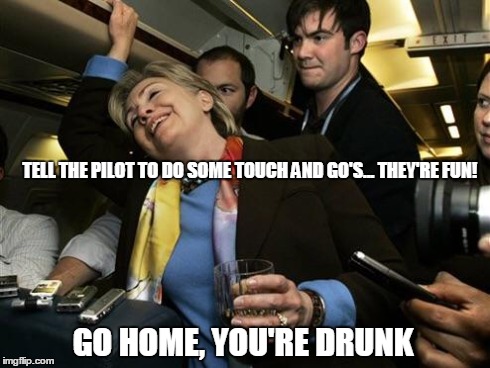Touch and go Hillary | TELL THE PILOT TO DO SOME TOUCH AND GO'S... THEY'RE FUN! GO HOME, YOU'RE DRUNK | image tagged in hillary,memes,go home youre drunk,political | made w/ Imgflip meme maker