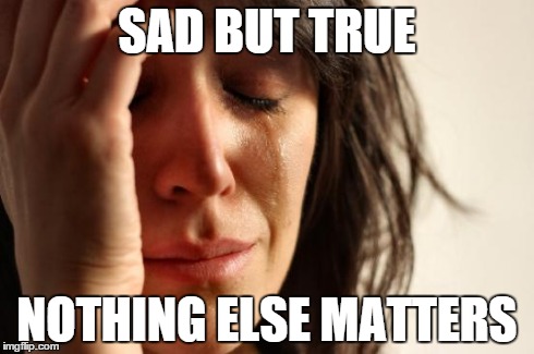 First World Problems Meme | SAD BUT TRUE NOTHING ELSE MATTERS | image tagged in memes,first world problems | made w/ Imgflip meme maker