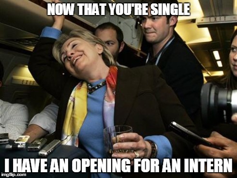 Opening for intern | NOW THAT YOU'RE SINGLE I HAVE AN OPENING FOR AN INTERN | image tagged in hillary,political,you're drunk,sexual | made w/ Imgflip meme maker