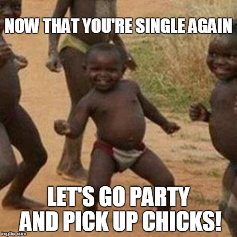 Third World Success Kid Meme | NOW THAT YOU'RE SINGLE AGAIN LET'S GO PARTY AND PICK UP CHICKS! | image tagged in memes,third world success kid | made w/ Imgflip meme maker