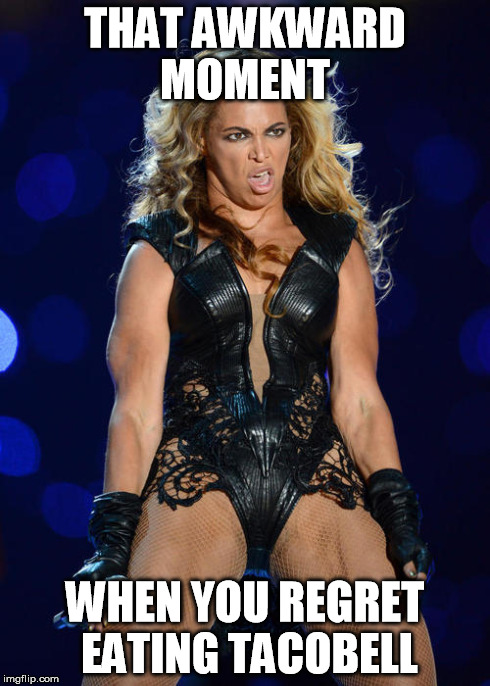 Ermahgerd Beyonce Meme | THAT AWKWARD MOMENT WHEN YOU REGRET EATING TACOBELL | image tagged in memes,ermahgerd beyonce | made w/ Imgflip meme maker