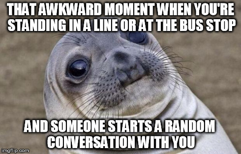 Awkward Moment Sealion | THAT AWKWARD MOMENT WHEN YOU'RE STANDING IN A LINE OR AT THE BUS STOP AND SOMEONE STARTS A RANDOM CONVERSATION WITH YOU | image tagged in memes,awkward moment sealion | made w/ Imgflip meme maker