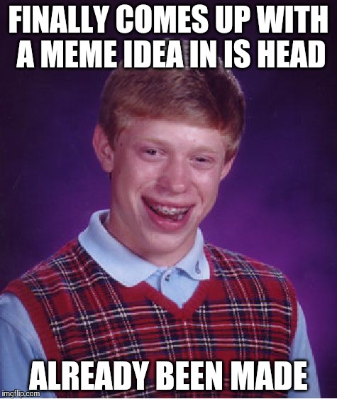 Bad Luck Brian | FINALLY COMES UP WITH A MEME IDEA IN IS HEAD ALREADY BEEN MADE | image tagged in memes,bad luck brian | made w/ Imgflip meme maker