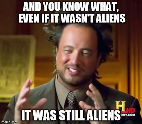 Ancient Aliens Meme | AND YOU KNOW WHAT, EVEN IF IT WASN'T ALIENS IT WAS STILL ALIENS | image tagged in memes,ancient aliens | made w/ Imgflip meme maker