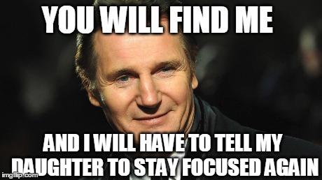Taken....once again. | YOU WILL FIND ME AND I WILL HAVE TO TELL MY DAUGHTER TO STAY FOCUSED AGAIN | image tagged in taken 3,liam neeson taken,you will find me,i will find you,overdone,lol | made w/ Imgflip meme maker