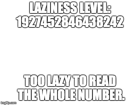 Blank White Template | LAZINESS LEVEL: 1927452846438242 TOO LAZY TO READ THE WHOLE NUMBER. | image tagged in blank white template | made w/ Imgflip meme maker
