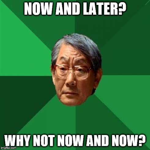 High Expectations Asian Father | NOW AND LATER? WHY NOT NOW AND NOW? | image tagged in memes,high expectations asian father | made w/ Imgflip meme maker