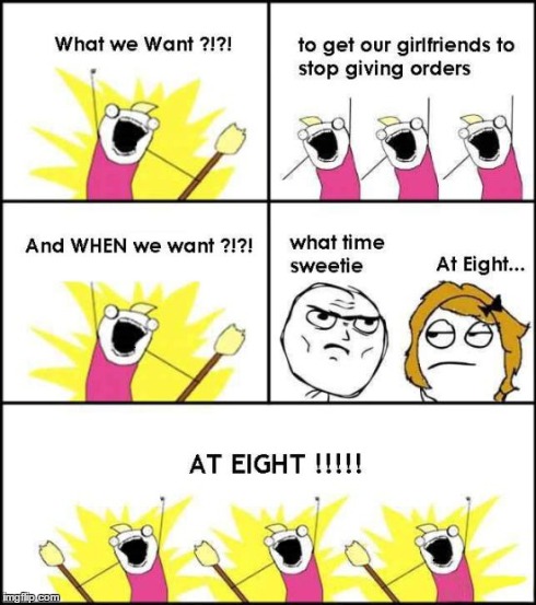 The struggle is real | WHAT DO WE WANT?!?! TO GET OUR GIRLFRIENDS TO STOP GIVING ORDERS AND WHEN WE WANT ?!?! WHAT TIME SWEETIE AT EIGHT... AT EIGHT !!!!! | image tagged in memes,funny,comics,what do we want,girlfriends | made w/ Imgflip meme maker