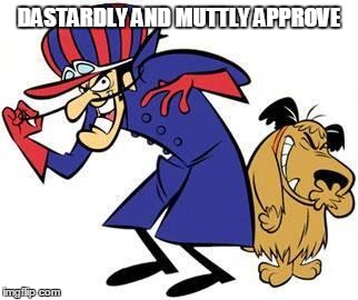 Dastardly and Muttley | DASTARDLY AND MUTTLY APPROVE | image tagged in dastardly and muttley | made w/ Imgflip meme maker