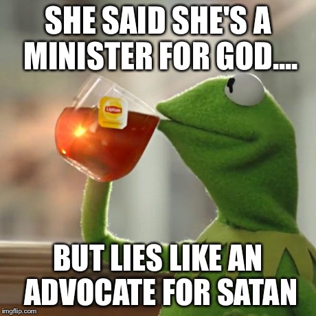 But That's None Of My Business | SHE SAID SHE'S A MINISTER FOR GOD.... BUT LIES LIKE AN ADVOCATE FOR SATAN | image tagged in memes,but thats none of my business,kermit the frog | made w/ Imgflip meme maker