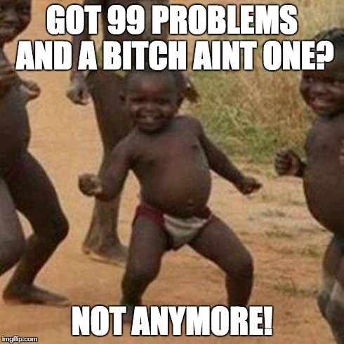 Third World Success Kid Meme | GOT 99 PROBLEMS AND A B**CH AINT ONE? NOT ANYMORE! | image tagged in memes,third world success kid | made w/ Imgflip meme maker