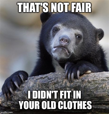 Confession Bear Meme | THAT'S NOT FAIR I DIDN'T FIT IN YOUR OLD CLOTHES | image tagged in memes,confession bear | made w/ Imgflip meme maker