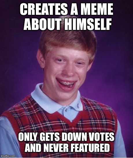 Bad Luck Brian Meme | CREATES A MEME ABOUT HIMSELF ONLY GETS DOWN VOTES AND NEVER FEATURED | image tagged in memes,bad luck brian | made w/ Imgflip meme maker