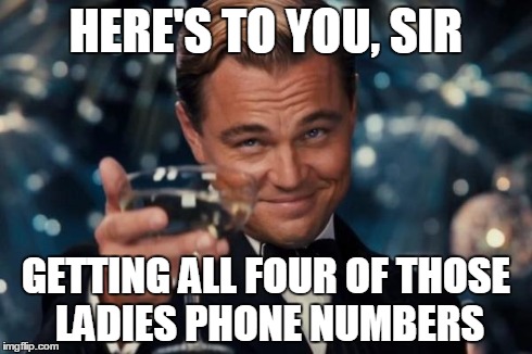 Leonardo Dicaprio Cheers Meme | HERE'S TO YOU, SIR GETTING ALL FOUR OF THOSE LADIES PHONE NUMBERS | image tagged in memes,leonardo dicaprio cheers | made w/ Imgflip meme maker