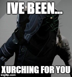 IVE BEEN... XURCHING FOR YOU | image tagged in destiny,video games | made w/ Imgflip meme maker
