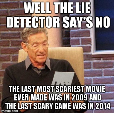 Maury Lie Detector Meme | WELL THE LIE DETECTOR SAY'S NO THE LAST MOST SCARIEST MOVIE EVER MADE WAS IN 2009 AND THE LAST SCARY GAME WAS IN 2014 | image tagged in memes,maury lie detector | made w/ Imgflip meme maker