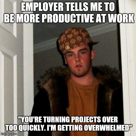 Scumbag Steve Meme | EMPLOYER TELLS ME TO BE MORE PRODUCTIVE AT WORK "YOU'RE TURNING PROJECTS OVER TOO QUICKLY. I'M GETTING OVERWHELMED" | image tagged in memes,scumbag steve | made w/ Imgflip meme maker