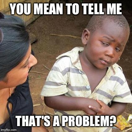Third World Skeptical Kid Meme | YOU MEAN TO TELL ME THAT'S A PROBLEM? | image tagged in memes,third world skeptical kid | made w/ Imgflip meme maker